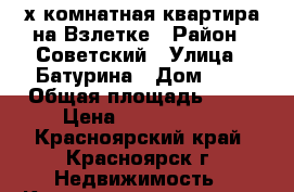 3-х комнатная квартира на Взлетке › Район ­ Советский › Улица ­ Батурина › Дом ­ 7 › Общая площадь ­ 68 › Цена ­ 4 150 000 - Красноярский край, Красноярск г. Недвижимость » Квартиры продажа   . Красноярский край,Красноярск г.